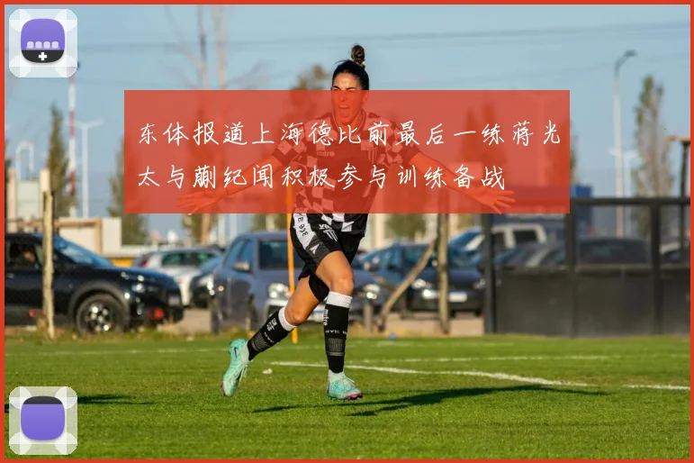 东体报道上海德比前最后一练蒋光太与蒯纪闻积极参与训练备战