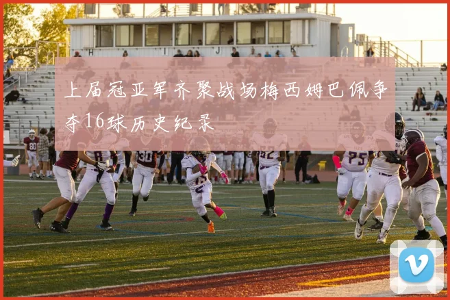 上届冠亚军齐聚战场梅西姆巴佩争夺16球历史纪录