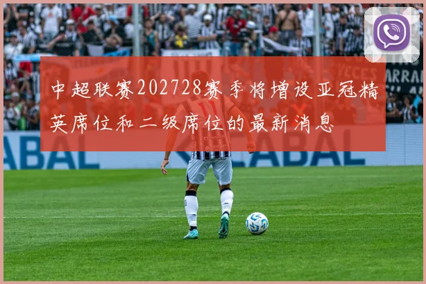 中超联赛202728赛季将增设亚冠精英席位和二级席位的最新消息