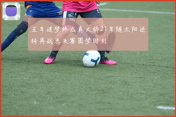 五年追梦终成真大桥21年随太阳逆转再战总决赛圆梦时刻