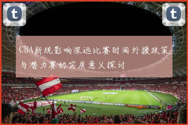 CBA新规影响深远比赛时间外援政策与潜力赛的实质意义探讨