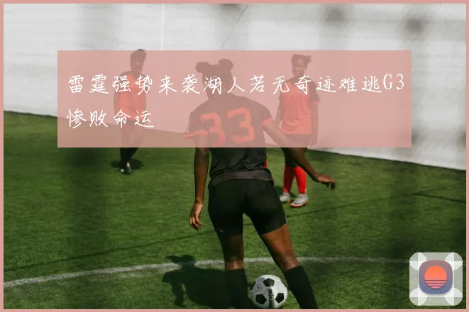 雷霆强势来袭湖人若无奇迹难逃G3惨败命运