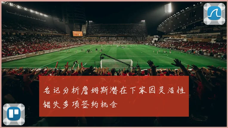 名记分析詹姆斯潜在下家因灵活性错失多项签约机会