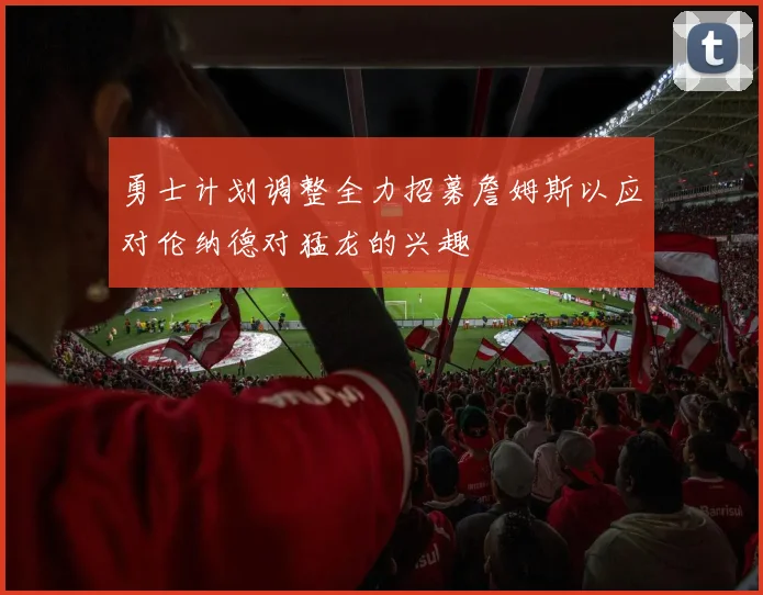 勇士计划调整全力招募詹姆斯以应对伦纳德对猛龙的兴趣