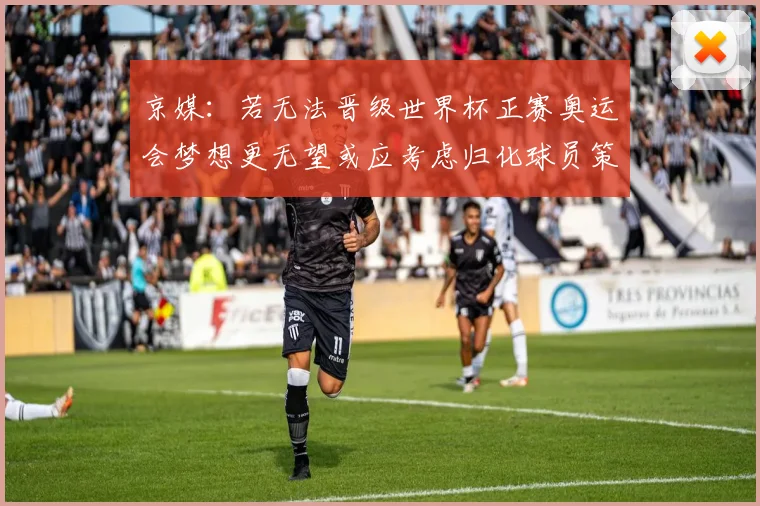 京媒：若无法晋级世界杯正赛奥运会梦想更无望或应考虑归化球员策略