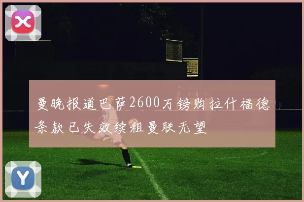 曼晚报道巴萨2600万镑购拉什福德条款已失效续租曼联无望