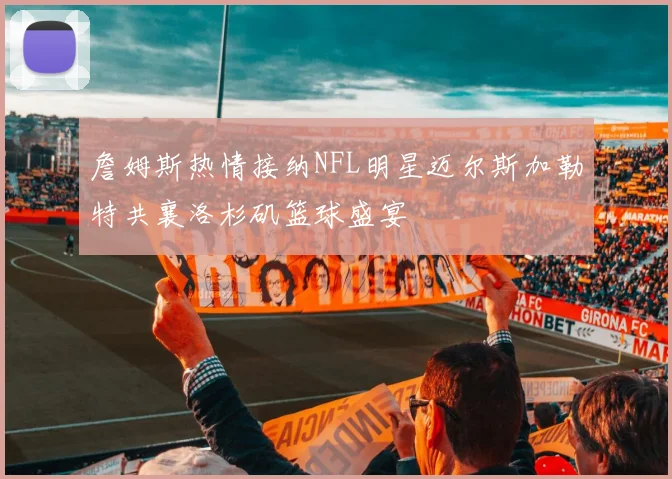詹姆斯热情接纳NFL明星迈尔斯加勒特共襄洛杉矶篮球盛宴