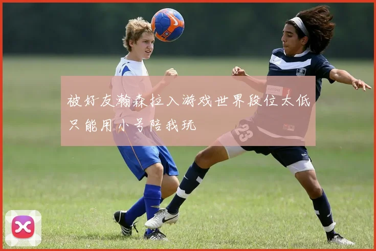被好友瀚森拉入游戏世界段位太低只能用小号陪我玩