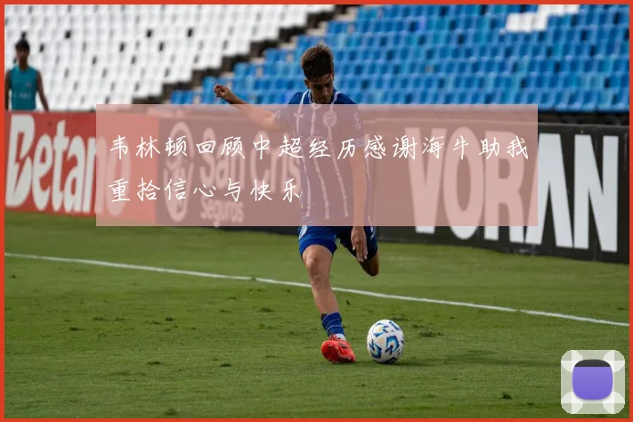 韦林顿回顾中超经历感谢海牛助我重拾信心与快乐