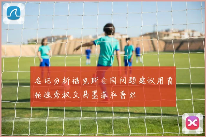 名记分析福克斯合同问题建议用首轮选秀权交易墨菲和普尔