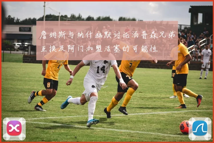 詹姆斯与纳什幽默讨论汤普森兄弟互换及阿门加盟活塞的可能性