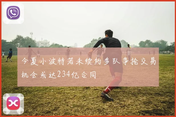 今夏小波特若未续约多队争抢交易机会或达234亿合同