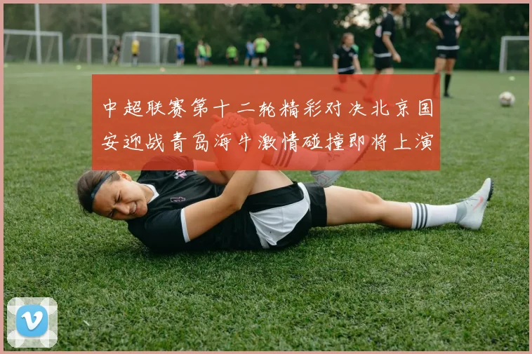 中超联赛第十二轮精彩对决北京国安迎战青岛海牛激情碰撞即将上演