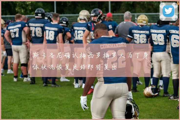 斯卡洛尼确认梅西罗梅罗大马丁身体状况恢复良好即将复出