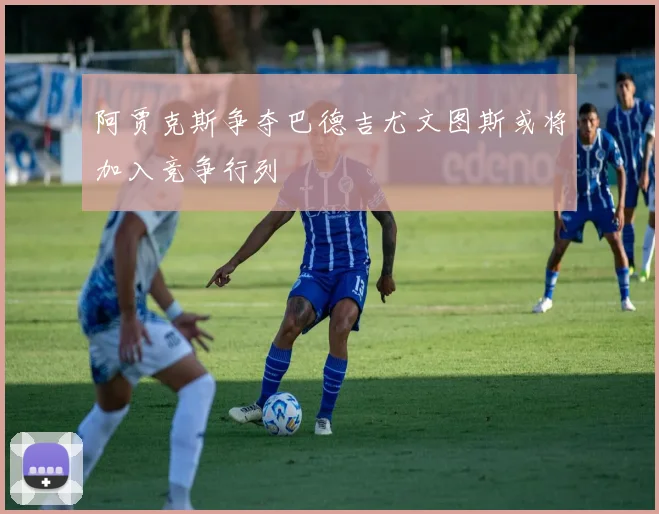 阿贾克斯争夺巴德吉尤文图斯或将加入竞争行列