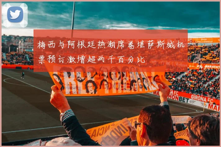 梅西与阿根廷热潮席卷堪萨斯城机票预订激增超两千百分比