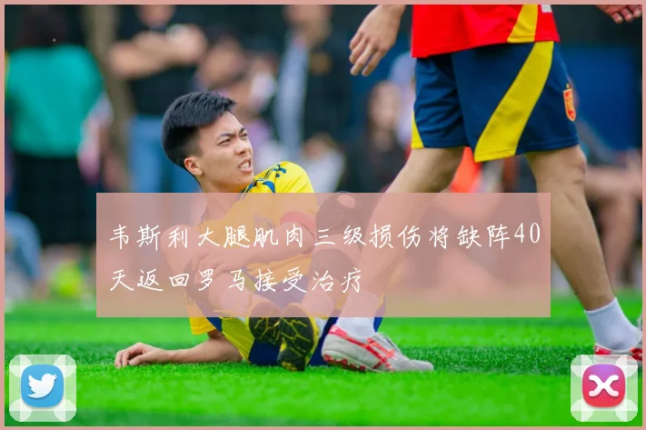 韦斯利大腿肌肉三级损伤将缺阵40天返回罗马接受治疗