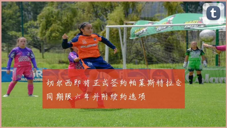 切尔西即将正式签约帕莱斯特拉合同期限六年并附续约选项