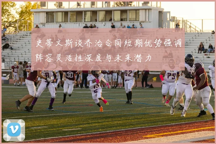 史蒂文斯谈乔治合同短期优势强调阵容灵活性深度与未来潜力